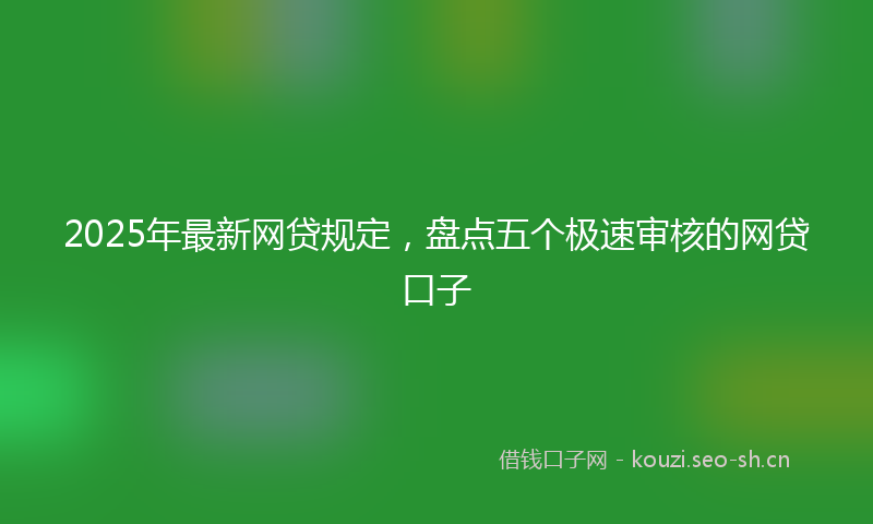2025年最新网贷规定，盘点五个极速审核的网贷口子