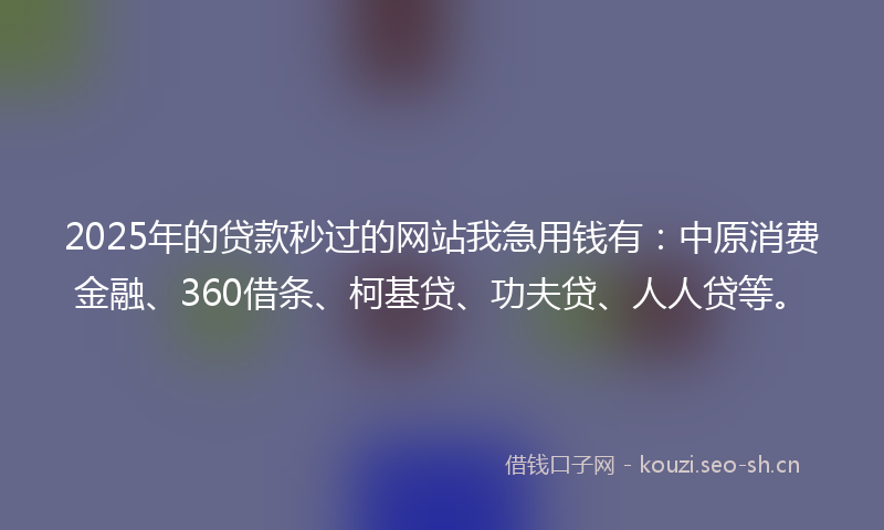 2025年的贷款秒过的网站我急用钱有：中原消费金融、360借条、柯基贷、功夫贷、人人贷等。
