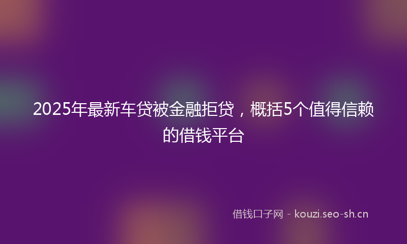 2025年最新车贷被金融拒贷，概括5个值得信赖的借钱平台