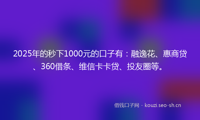 2025年的秒下1000元的口子有：融逸花、惠商贷、360借条、维信卡卡贷、投友圈等。