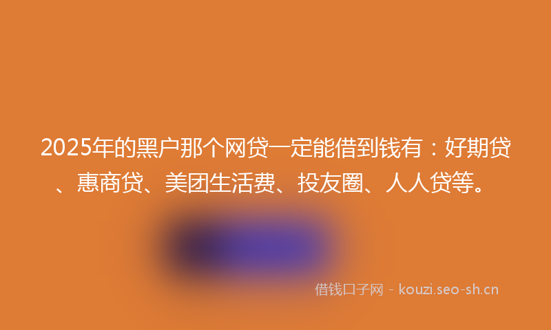 2025年的黑户那个网贷一定能借到钱有：好期贷、惠商贷、美团生活费、投友圈、人人贷等。
