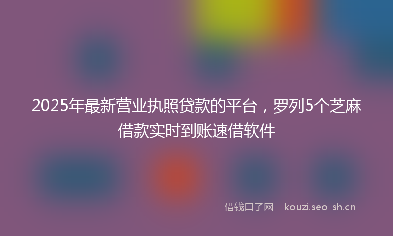 2025年最新营业执照贷款的平台，罗列5个芝麻借款实时到账速借软件