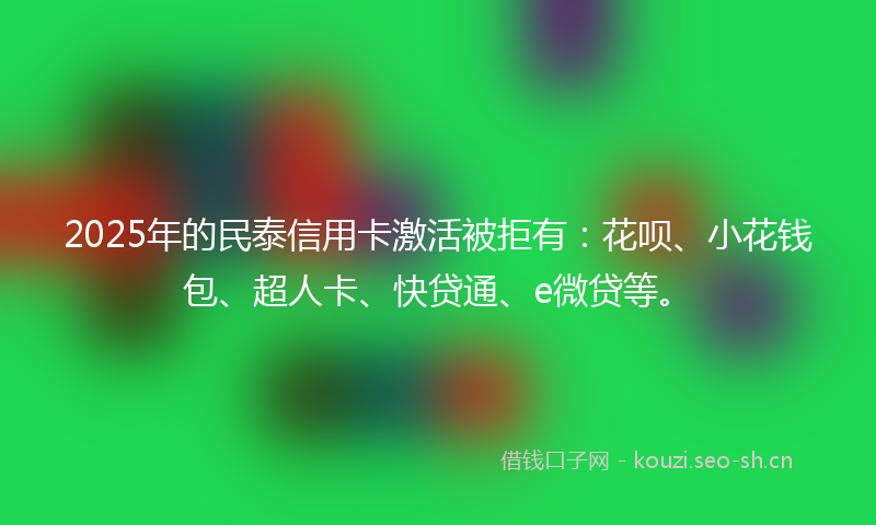 2025年的民泰信用卡激活被拒有：花呗、小花钱包、超人卡、快贷通、e微贷等。