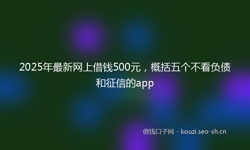 2025年最新网上借钱500元，概括五个不看负债和征信的app