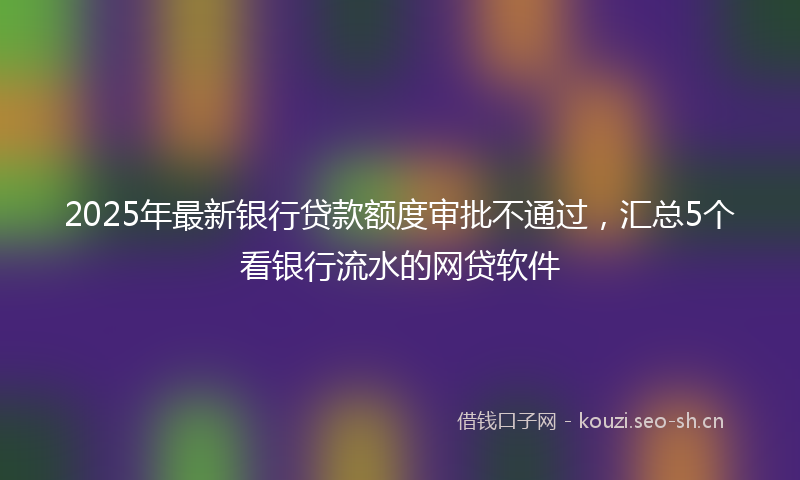 2025年最新银行贷款额度审批不通过，汇总5个看银行流水的网贷软件