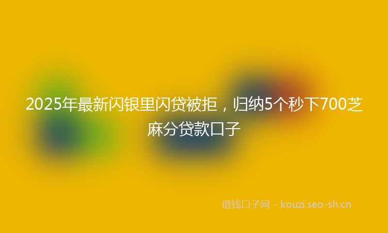 2025年最新闪银里闪贷被拒，归纳5个秒下700芝麻分贷款口子