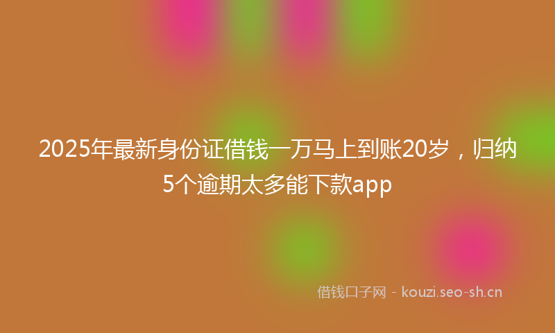 2025年最新身份证借钱一万马上到账20岁，归纳5个逾期太多能下款app