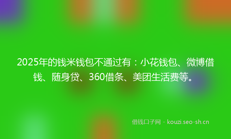 2025年的钱米钱包不通过有：小花钱包、微博借钱、随身贷、360借条、美团生活费等。