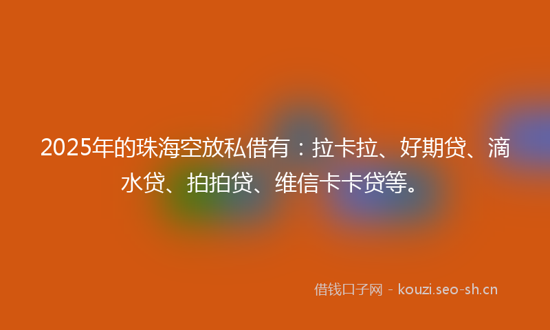 2025年的珠海空放私借有：拉卡拉、好期贷、滴水贷、拍拍贷、维信卡卡贷等。