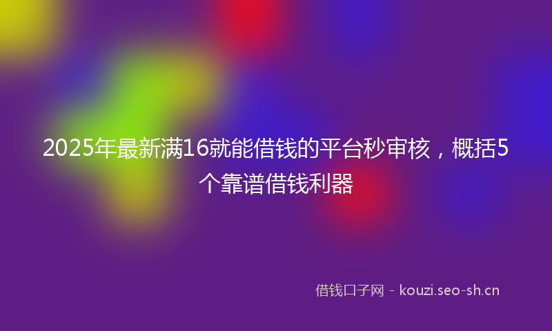 2025年最新满16就能借钱的平台秒审核，概括5个靠谱借钱利器