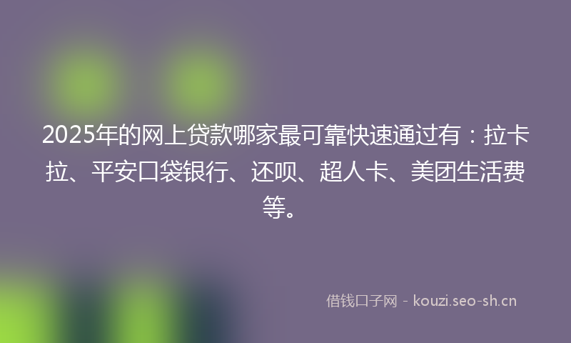 2025年的网上贷款哪家最可靠快速通过有：拉卡拉、平安口袋银行、还呗、超人卡、美团生活费等。