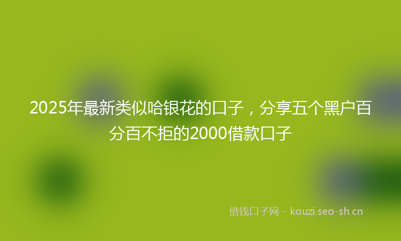 2025年最新类似哈银花的口子，分享五个黑户百分百不拒的2000借款口子