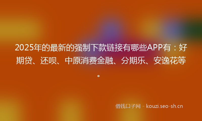 2025年的最新的强制下款链接有哪些APP有：好期贷、还呗、中原消费金融、分期乐、安逸花等。