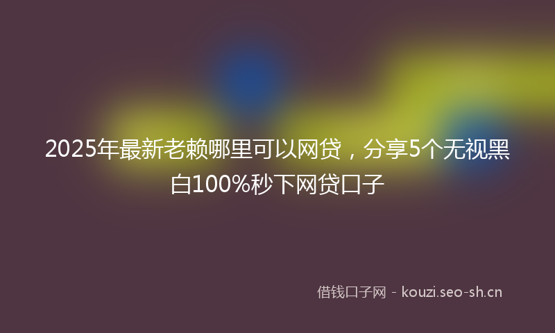 2025年最新老赖哪里可以网贷，分享5个无视黑白100%秒下网贷口子