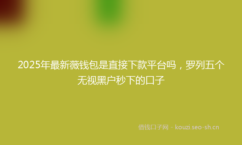 2025年最新薇钱包是直接下款平台吗，罗列五个无视黑户秒下的口子