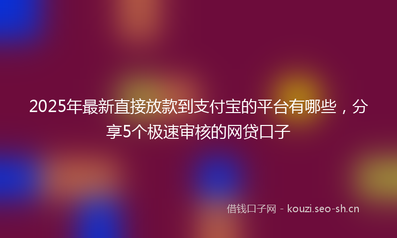 2025年最新直接放款到支付宝的平台有哪些，分享5个极速审核的网贷口子