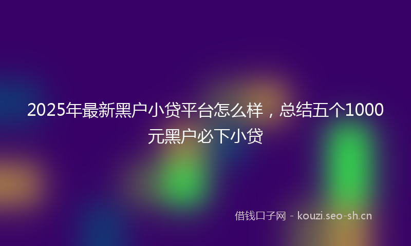 2025年最新黑户小贷平台怎么样，总结五个1000元黑户必下小贷