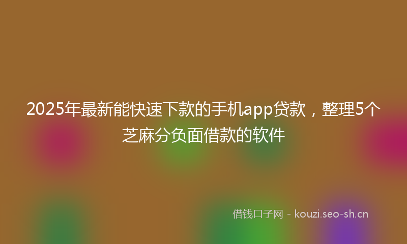 2025年最新能快速下款的手机app贷款，整理5个芝麻分负面借款的软件