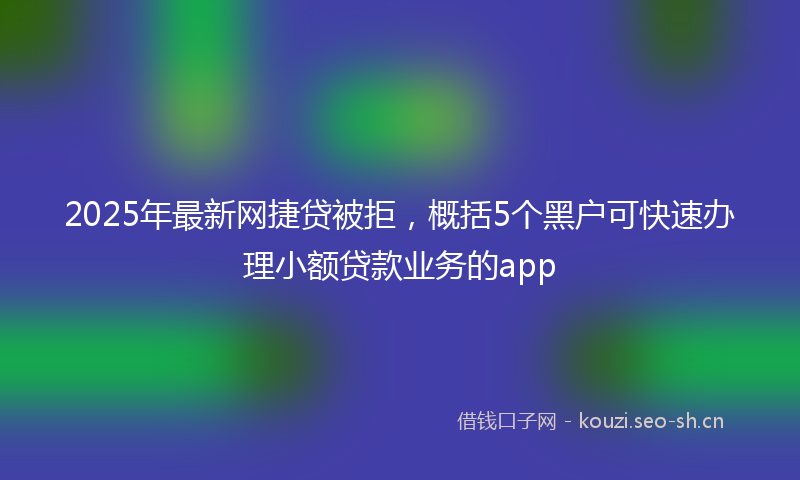 2025年最新网捷贷被拒，概括5个黑户可快速办理小额贷款业务的app