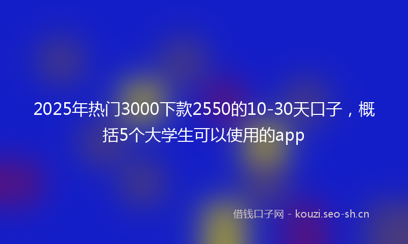 2025年热门3000下款2550的10-30天口子，概括5个大学生可以使用的app