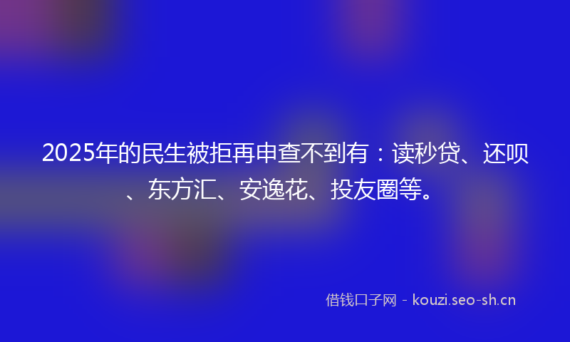 2025年的民生被拒再申查不到有：读秒贷、还呗、东方汇、安逸花、投友圈等。