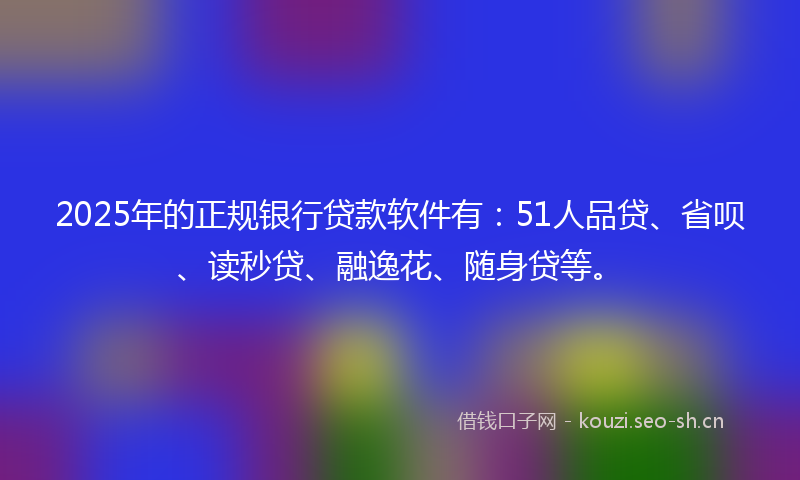 2025年的正规银行贷款软件有：51人品贷、省呗、读秒贷、融逸花、随身贷等。