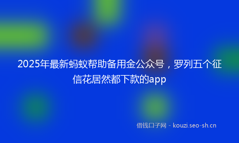 2025年最新蚂蚁帮助备用金公众号，罗列五个征信花居然都下款的app