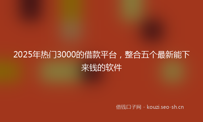 2025年热门3000的借款平台，整合五个最新能下来钱的软件