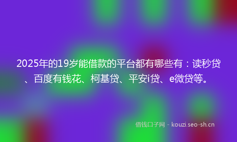 2025年的19岁能借款的平台都有哪些有：读秒贷、百度有钱花、柯基贷、平安i贷、e微贷等。