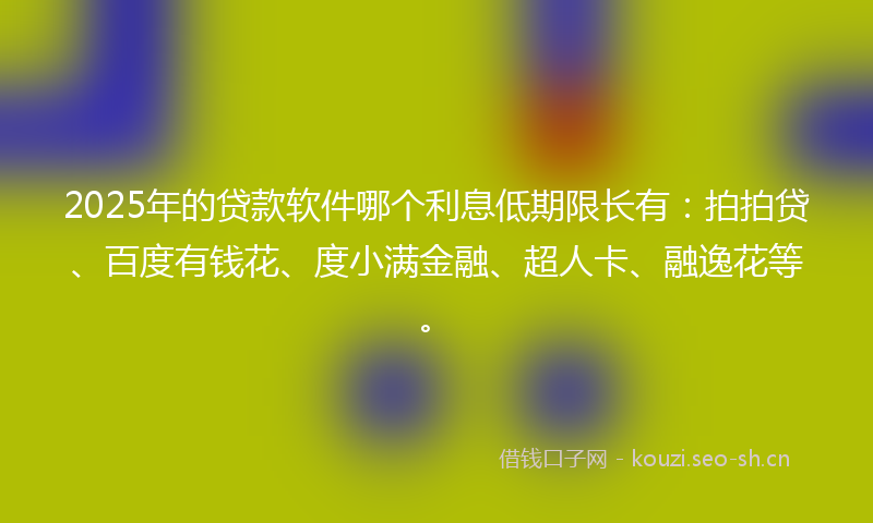 2025年的贷款软件哪个利息低期限长有：拍拍贷、百度有钱花、度小满金融、超人卡、融逸花等。