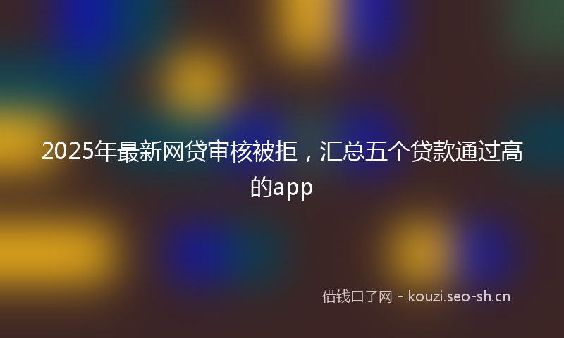 2025年最新网贷审核被拒，汇总五个贷款通过高的app