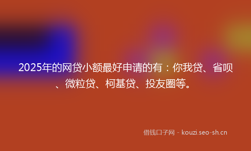 2025年的网贷小额最好申请的有：你我贷、省呗、微粒贷、柯基贷、投友圈等。