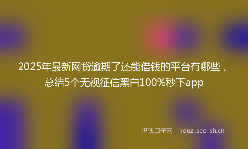 2025年最新网贷逾期了还能借钱的平台有哪些，总结5个无视征信黑白100%秒下app
