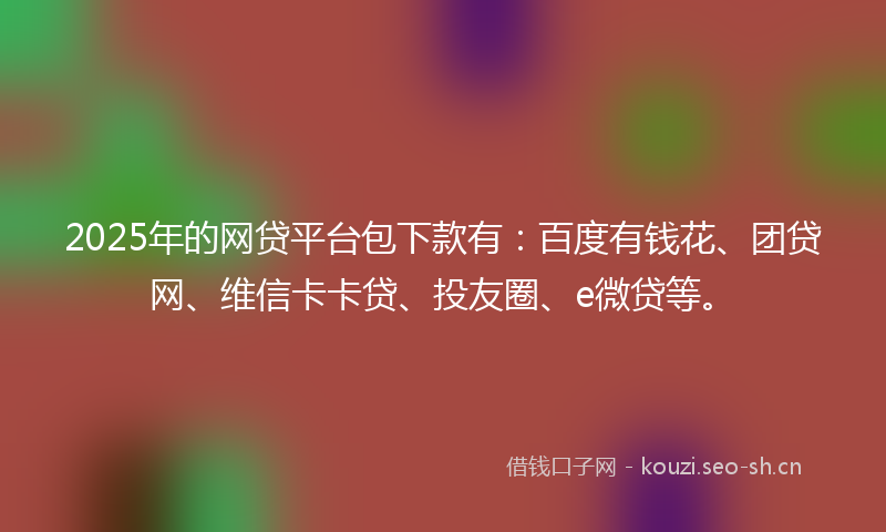 2025年的网贷平台包下款有：百度有钱花、团贷网、维信卡卡贷、投友圈、e微贷等。