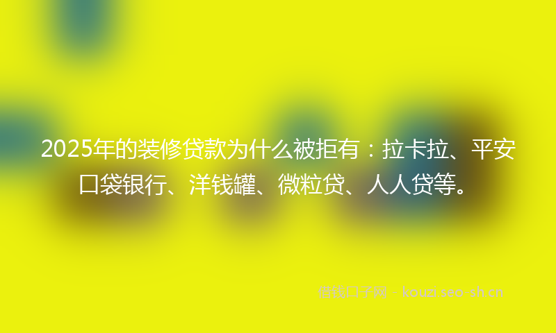 2025年的装修贷款为什么被拒有：拉卡拉、平安口袋银行、洋钱罐、微粒贷、人人贷等。