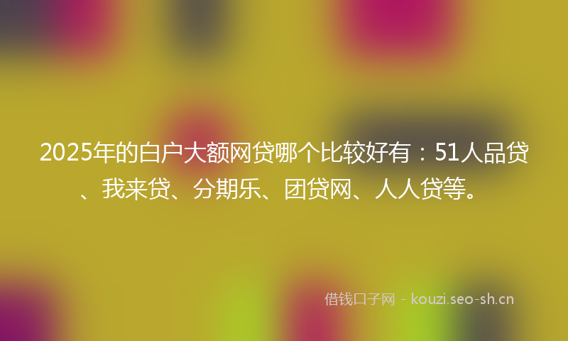 2025年的白户大额网贷哪个比较好有：51人品贷、我来贷、分期乐、团贷网、人人贷等。