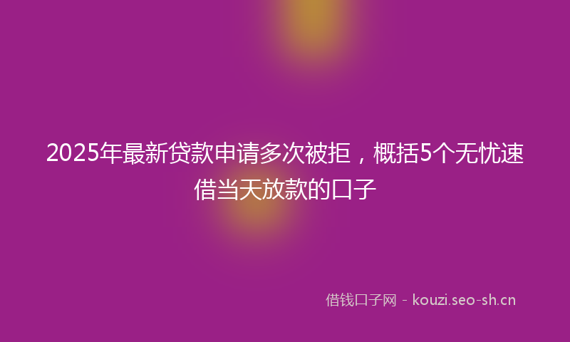 2025年最新贷款申请多次被拒，概括5个无忧速借当天放款的口子