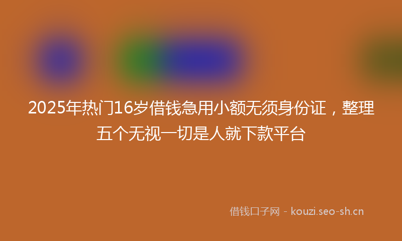 2025年热门16岁借钱急用小额无须身份证，整理五个无视一切是人就下款平台