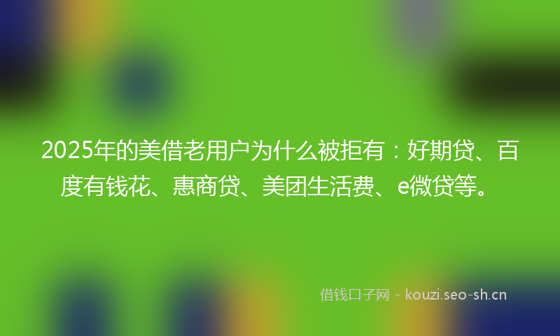 2025年的美借老用户为什么被拒有：好期贷、百度有钱花、惠商贷、美团生活费、e微贷等。