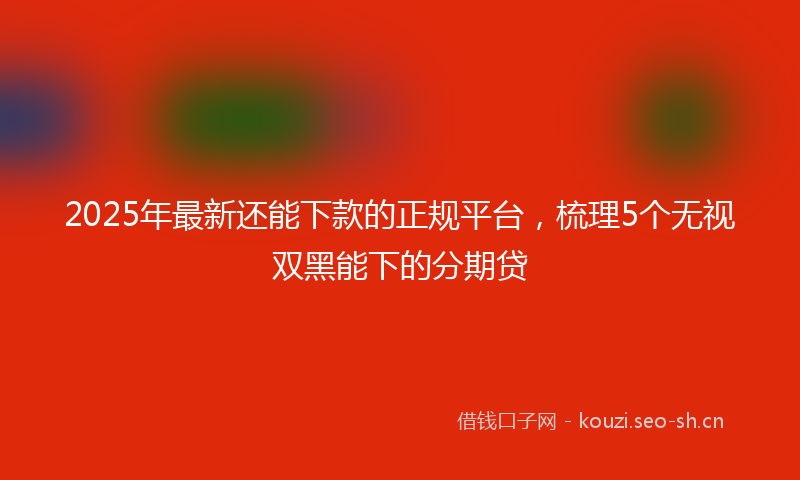 2025年最新还能下款的正规平台，梳理5个无视双黑能下的分期贷