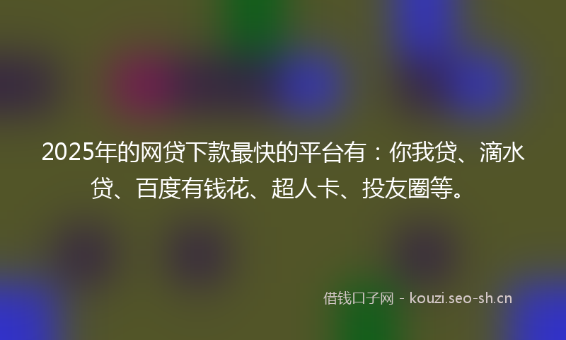 2025年的网贷下款最快的平台有：你我贷、滴水贷、百度有钱花、超人卡、投友圈等。