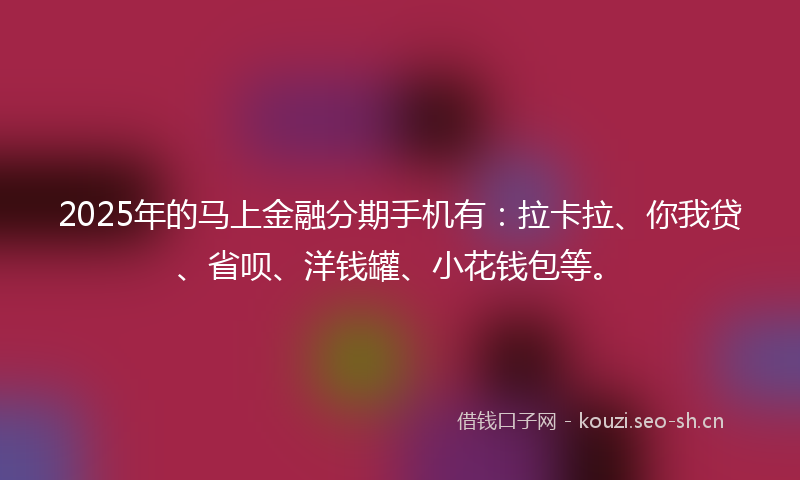 2025年的马上金融分期手机有：拉卡拉、你我贷、省呗、洋钱罐、小花钱包等。