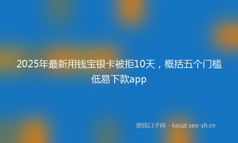 2025年最新用钱宝银卡被拒10天，概括五个门槛低易下款app