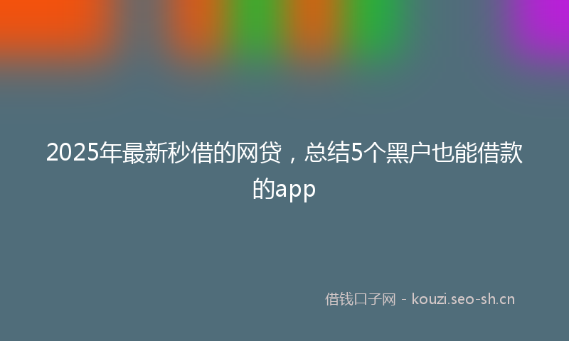 2025年最新秒借的网贷，总结5个黑户也能借款的app