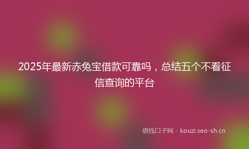 2025年最新赤兔宝借款可靠吗，总结五个不看征信查询的平台