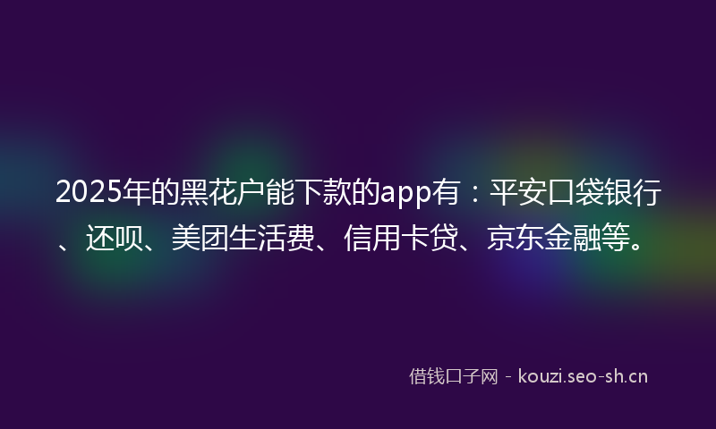 2025年的黑花户能下款的app有：平安口袋银行、还呗、美团生活费、信用卡贷、京东金融等。