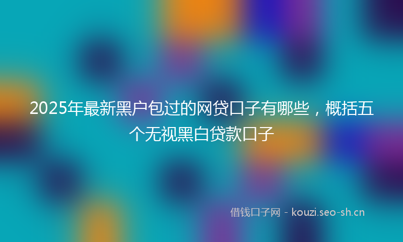 2025年最新黑户包过的网贷口子有哪些，概括五个无视黑白贷款口子
