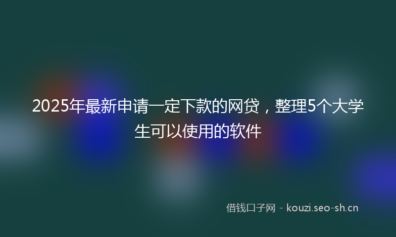 2025年最新申请一定下款的网贷，整理5个大学生可以使用的软件