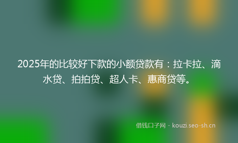 2025年的比较好下款的小额贷款有：拉卡拉、滴水贷、拍拍贷、超人卡、惠商贷等。