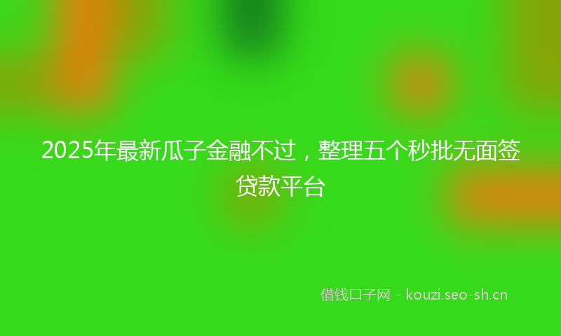 2025年最新瓜子金融不过，整理五个秒批无面签贷款平台